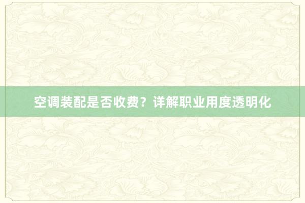 空调装配是否收费？详解职业用度透明化